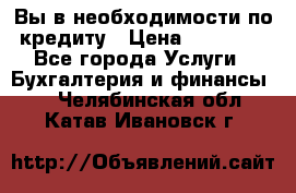 Вы в необходимости по кредиту › Цена ­ 90 000 - Все города Услуги » Бухгалтерия и финансы   . Челябинская обл.,Катав-Ивановск г.